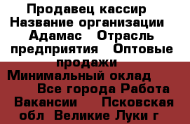 Продавец-кассир › Название организации ­ Адамас › Отрасль предприятия ­ Оптовые продажи › Минимальный оклад ­ 37 000 - Все города Работа » Вакансии   . Псковская обл.,Великие Луки г.